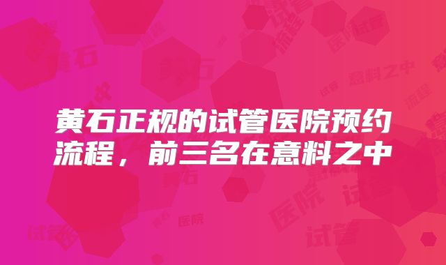 黄石正规的试管医院预约流程，前三名在意料之中
