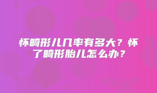 怀畸形儿几率有多大？怀了畸形胎儿怎么办？