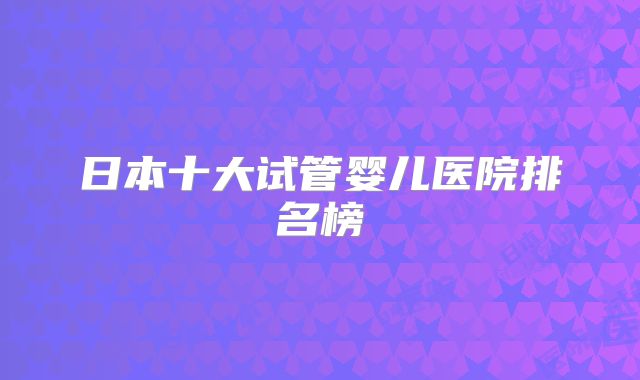 日本十大试管婴儿医院排名榜