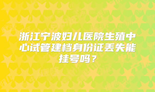 浙江宁波妇儿医院生殖中心试管建档身份证丢失能挂号吗？