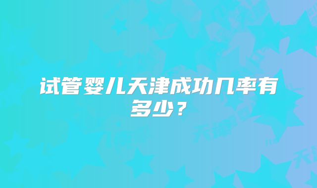 试管婴儿天津成功几率有多少?