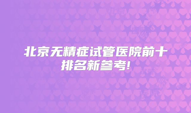 北京无精症试管医院前十排名新参考!
