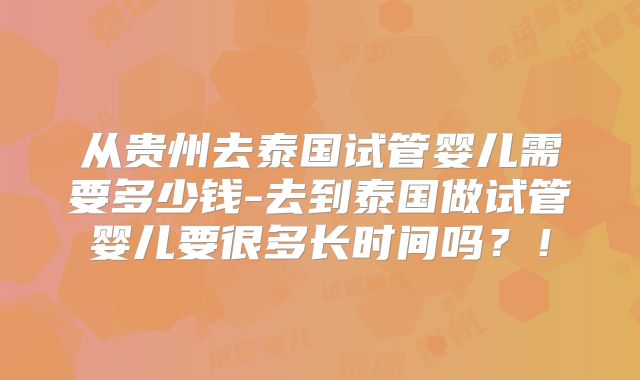 从贵州去泰国试管婴儿需要多少钱-去到泰国做试管婴儿要很多长时间吗？！