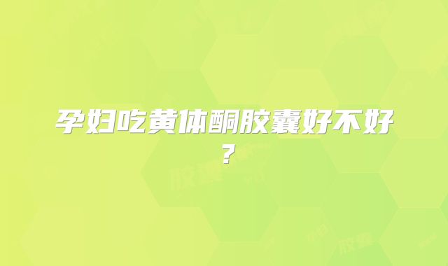 孕妇吃黄体酮胶囊好不好？