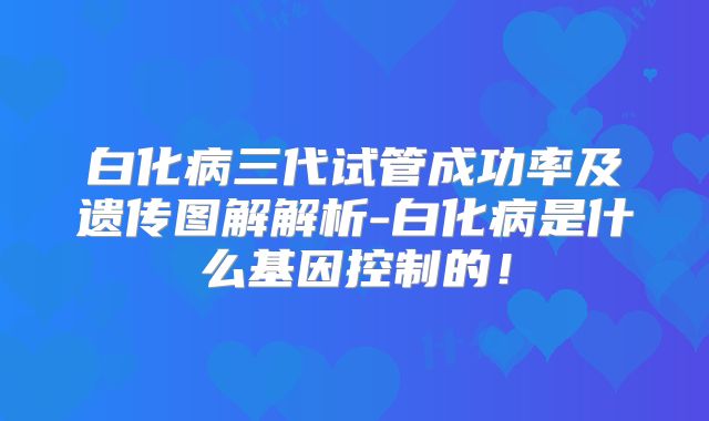 白化病三代试管成功率及遗传图解解析-白化病是什么基因控制的！