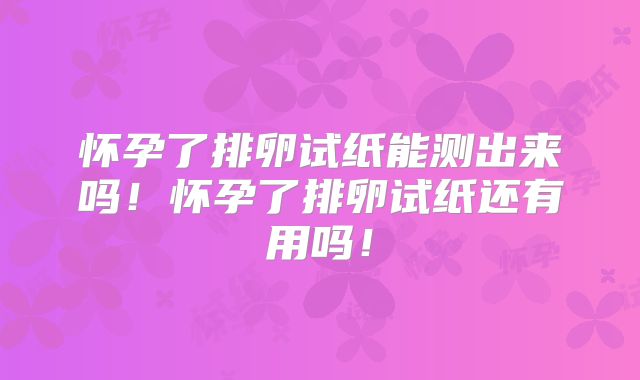 怀孕了排卵试纸能测出来吗!怀孕了排卵试纸还有用吗!