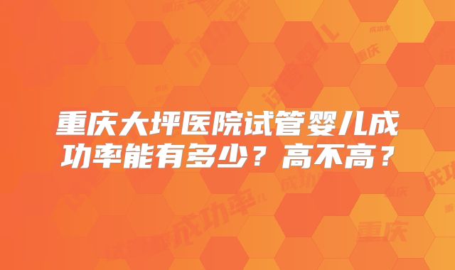 重庆大坪医院试管婴儿成功率能有多少？高不高？