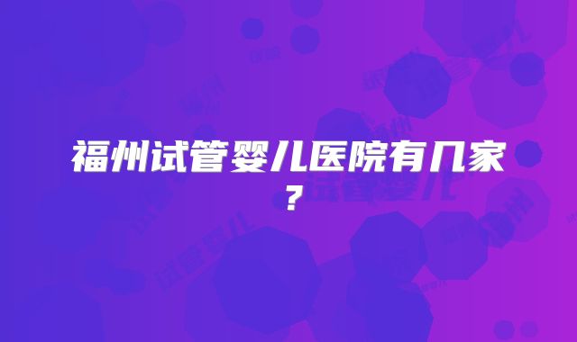 福州试管婴儿医院有几家？