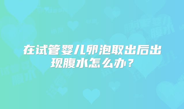 在试管婴儿卵泡取出后出现腹水怎么办?