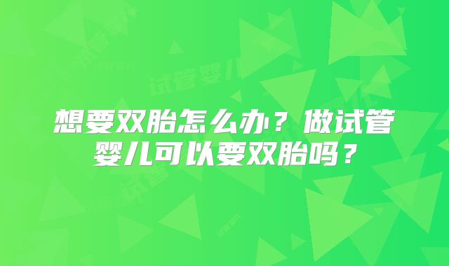 想要双胎怎么办?做试管婴儿可以要双胎吗?