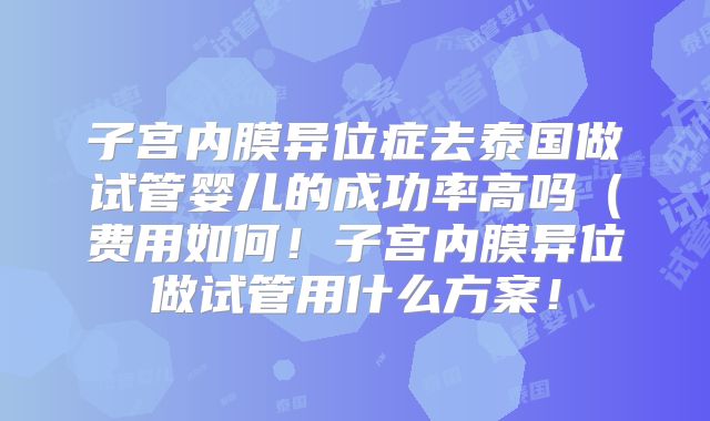子宫内膜异位症去泰国做试管婴儿的成功率高吗(费用如何!子宫内膜异位做试管用什么方案!
