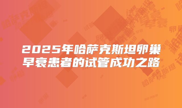 2025年哈萨克斯坦卵巢早衰患者的试管成功之路