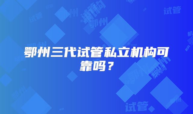 鄂州三代试管私立机构可靠吗?