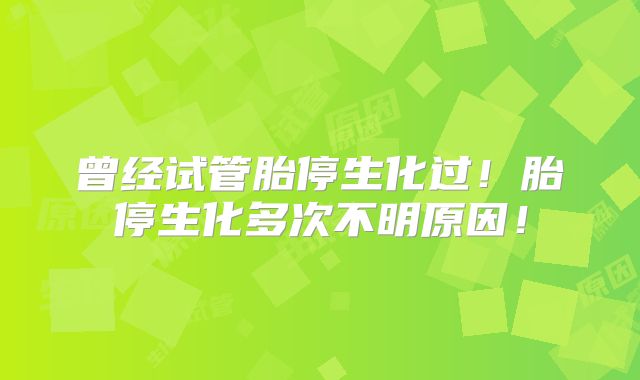 曾经试管胎停生化过!胎停生化多次不明原因!