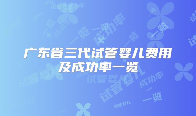 广东省三代试管婴儿费用及成功率一览