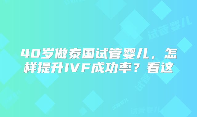 40岁做泰国试管婴儿,怎样提升IVF成功率?看这