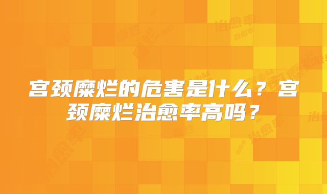 宫颈糜烂的危害是什么？宫颈糜烂治愈率高吗？