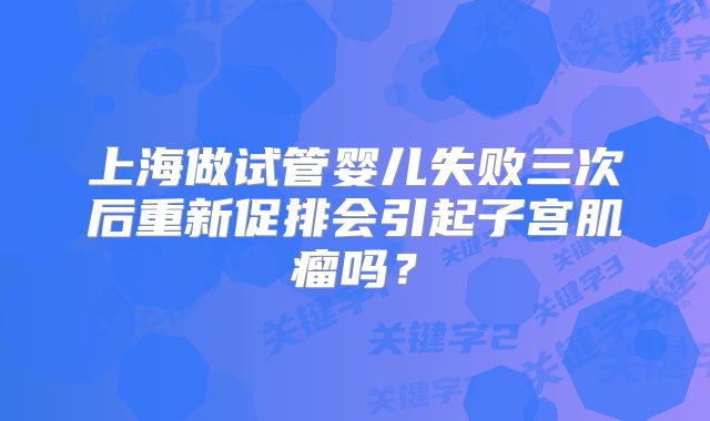 上海做试管婴儿失败三次后重新促排会引起子宫肌瘤吗?
