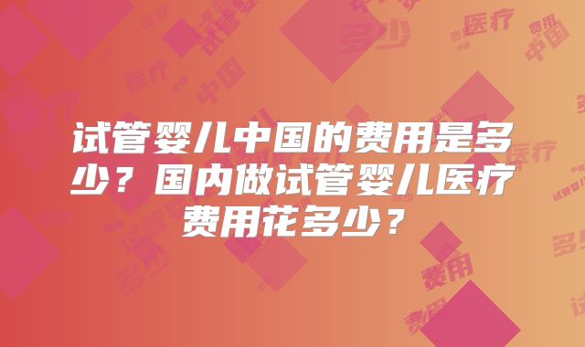 试管婴儿中国的费用是多少?国内做试管婴儿医疗费用花多少?