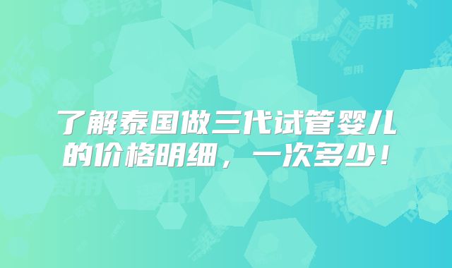 了解泰国做三代试管婴儿的价格明细，一次多少！