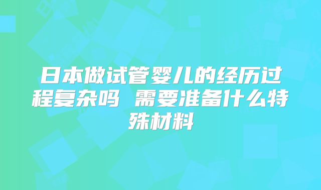 日本做试管婴儿的经历过程复杂吗 需要准备什么特殊材料
