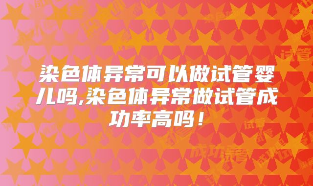 染色体异常可以做试管婴儿吗,染色体异常做试管成功率高吗！