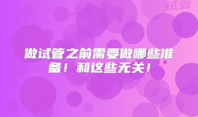 做试管之前需要做哪些准备!和这些无关!