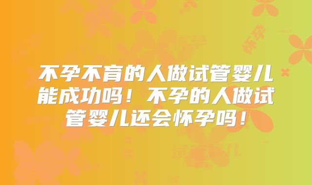 不孕不育的人做试管婴儿能成功吗!不孕的人做试管婴儿还会怀孕吗!