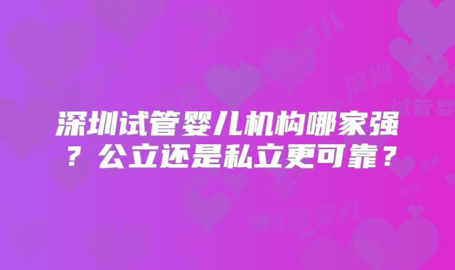 深圳试管婴儿机构哪家强？公立还是私立更可靠？