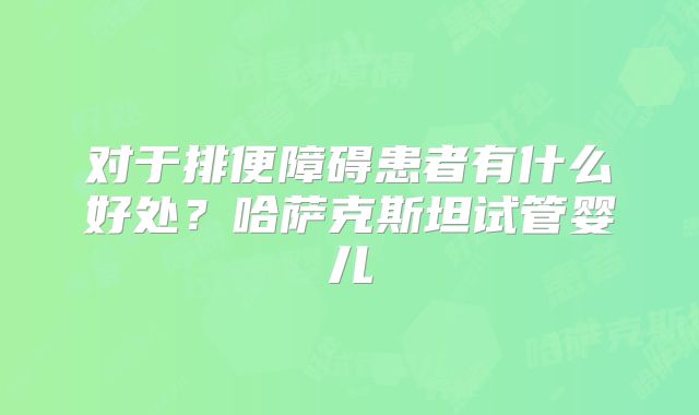对于排便障碍患者有什么好处？哈萨克斯坦试管婴儿