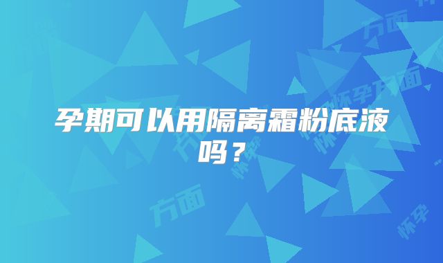 孕期可以用隔离霜粉底液吗?