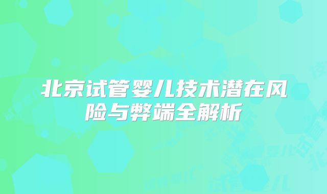 北京试管婴儿技术潜在风险与弊端全解析