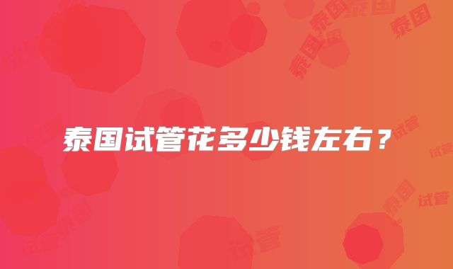 泰国试管花多少钱左右?