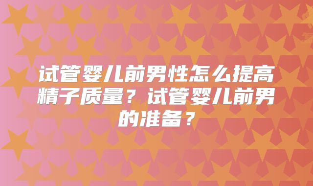 试管婴儿前男性怎么提高精子质量？试管婴儿前男的准备？
