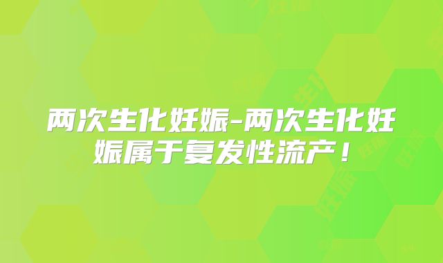 两次生化妊娠-两次生化妊娠属于复发性流产！