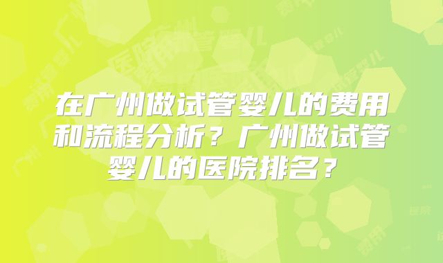在广州做试管婴儿的费用和流程分析？广州做试管婴儿的医院排名？