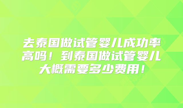 去泰国做试管婴儿成功率高吗！到泰国做试管婴儿大概需要多少费用！