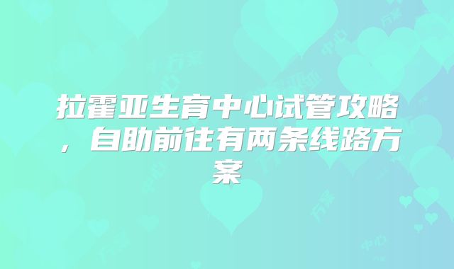 拉霍亚生育中心试管攻略,自助前往有两条线路方案