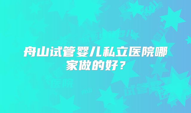 舟山试管婴儿私立医院哪家做的好？