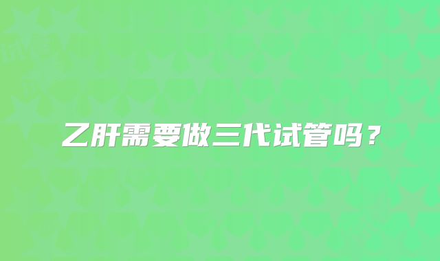 乙肝需要做三代试管吗?