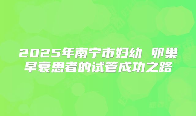 2025年南宁市妇幼 卵巢早衰患者的试管成功之路