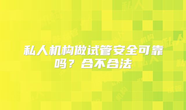 私人机构做试管安全可靠吗?合不合法