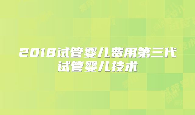 2018试管婴儿费用第三代试管婴儿技术