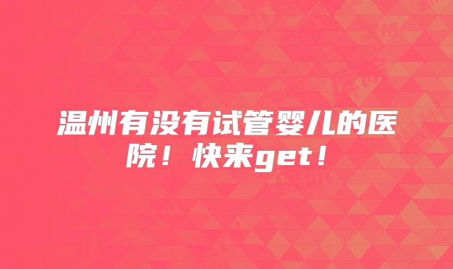 温州有没有试管婴儿的医院!快来get!