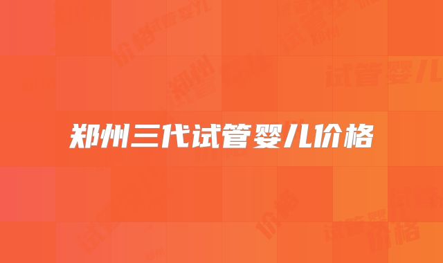 郑州三代试管婴儿价格