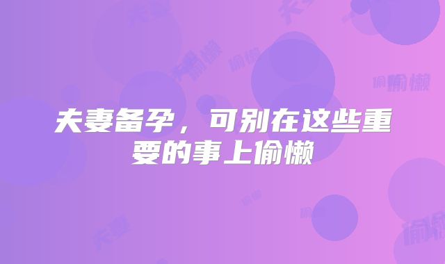 夫妻备孕，可别在这些重要的事上偷懒
