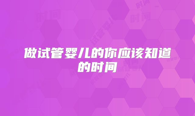 做试管婴儿的你应该知道的时间