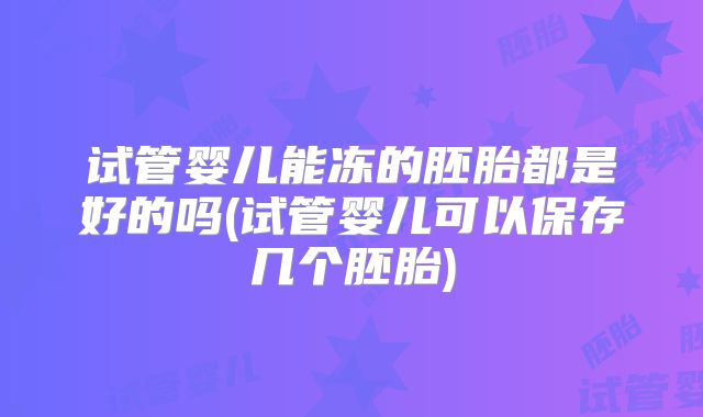 试管婴儿能冻的胚胎都是好的吗(试管婴儿可以保存几个胚胎)