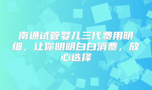 南通试管婴儿三代费用明细，让你明明白白消费，放心选择