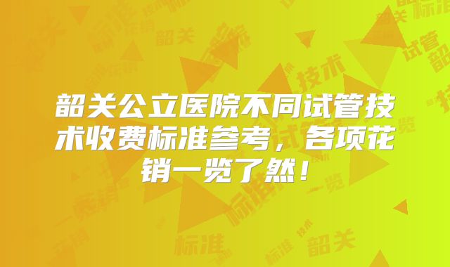 韶关公立医院不同试管技术收费标准参考,各项花销一览了然!